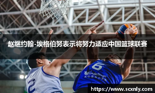 赵继约翰-埃格伯努表示将努力适应中国篮球联赛