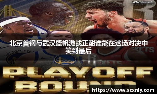 北京首钢与武汉盛帆激战正酣谁能在这场对决中笑到最后