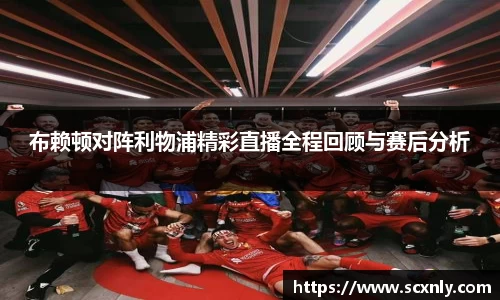 布赖顿对阵利物浦精彩直播全程回顾与赛后分析