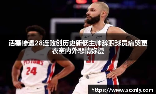 活塞惨遭28连败创历史新低主帅辞职球员痛哭更衣室内外悲情弥漫