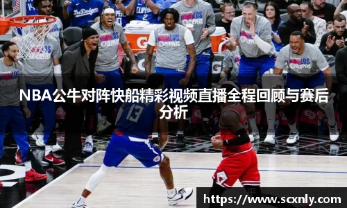 NBA公牛对阵快船精彩视频直播全程回顾与赛后分析