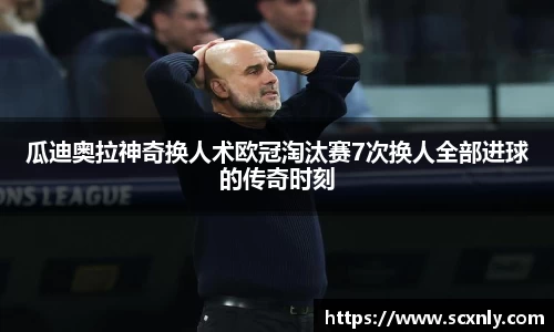 瓜迪奥拉神奇换人术欧冠淘汰赛7次换人全部进球的传奇时刻