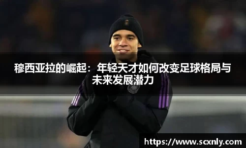 穆西亚拉的崛起：年轻天才如何改变足球格局与未来发展潜力